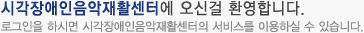 시각장애인음악재활센터에 오신걸 환영합니다. 로그인을 하시면 시각장애인음악재활센터의 서비스를 이용하실 수 있습니다. 
